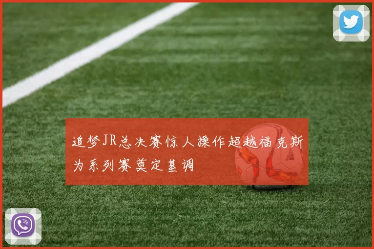 追梦JR总决赛惊人操作超越福克斯为系列赛奠定基调