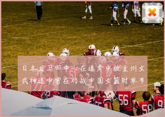 日本后卫田中心在选秀中被金州女武神选中曾在对战中国女篮时单节狂砍21分