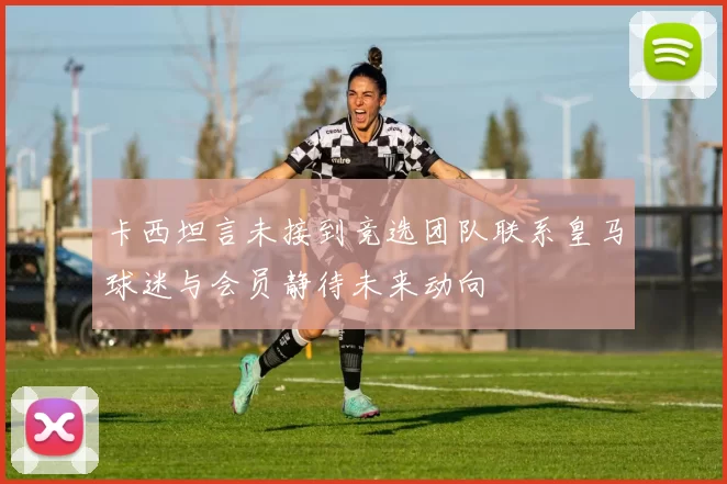 卡西坦言未接到竞选团队联系皇马球迷与会员静待未来动向