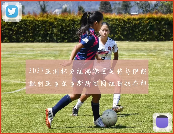 2027亚洲杯分组揭晓国足将与伊朗叙利亚吉尔吉斯斯坦同组激战在即