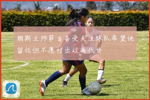 朗斯主帅萨吉备受关注球队希望他留任但不愿付出过高代价
