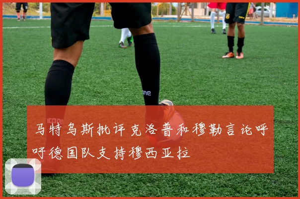 马特乌斯批评克洛普和穆勒言论呼吁德国队支持穆西亚拉