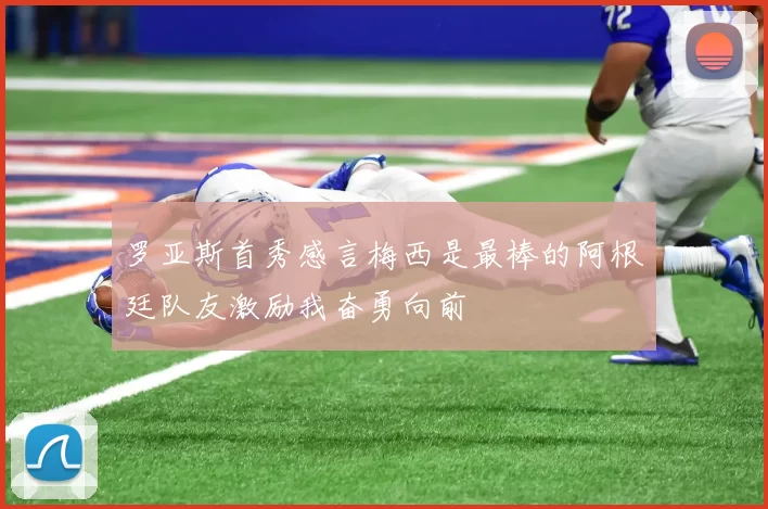 罗亚斯首秀感言梅西是最棒的阿根廷队友激励我奋勇向前