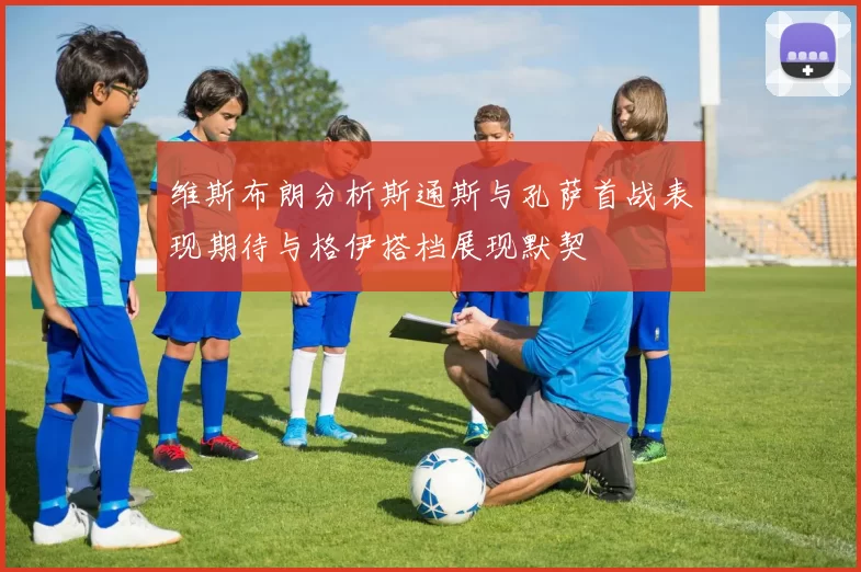 维斯布朗分析斯通斯与孔萨首战表现期待与格伊搭档展现默契