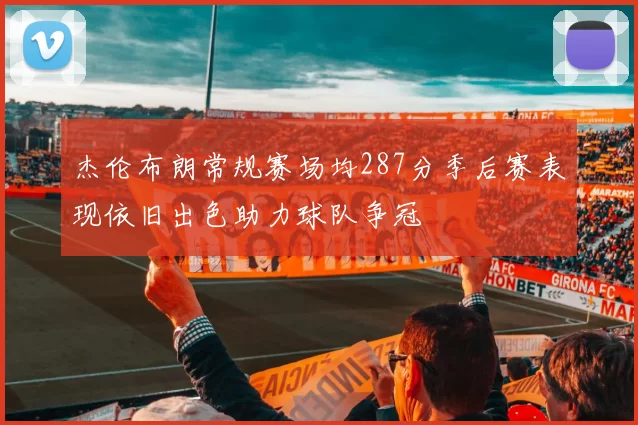 杰伦布朗常规赛场均287分季后赛表现依旧出色助力球队争冠