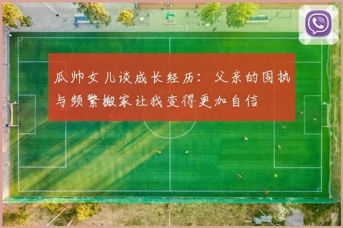 瓜帅女儿谈成长经历：父亲的固执与频繁搬家让我变得更加自信
