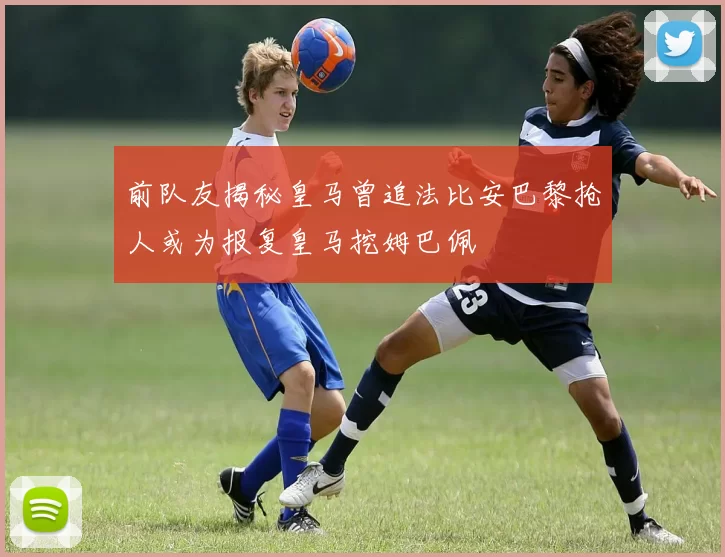 前队友揭秘皇马曾追法比安巴黎抢人或为报复皇马挖姆巴佩