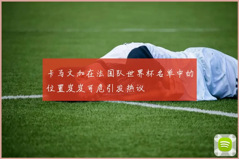 卡马文加在法国队世界杯名单中的位置岌岌可危引发热议