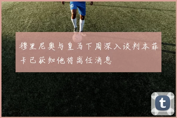 穆里尼奥与皇马下周深入谈判本菲卡已获知他将离任消息