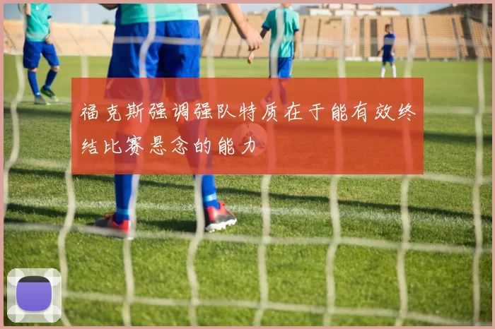 福克斯强调强队特质在于能有效终结比赛悬念的能力